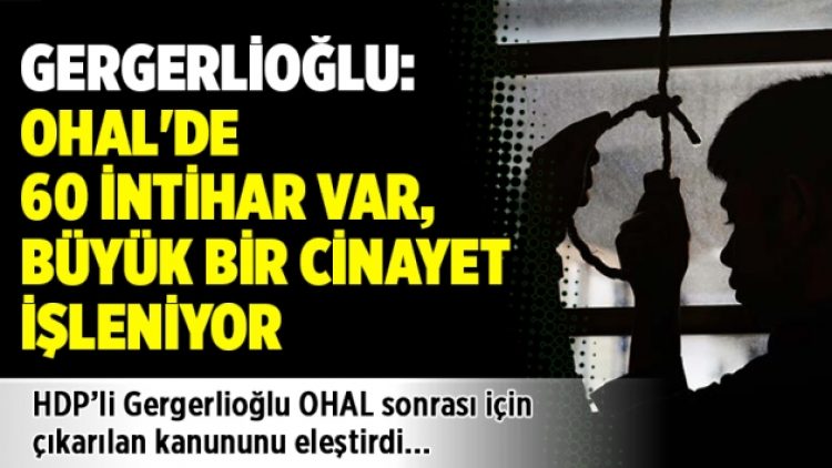 Gergerlioğlu: OHAL’de 60 intihar var, büyük bir cinayet işleniyor