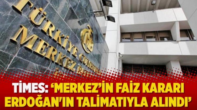 Times: ‘Merkez’in faiz kararı Erdoğan’ın talimatıyla alındı’