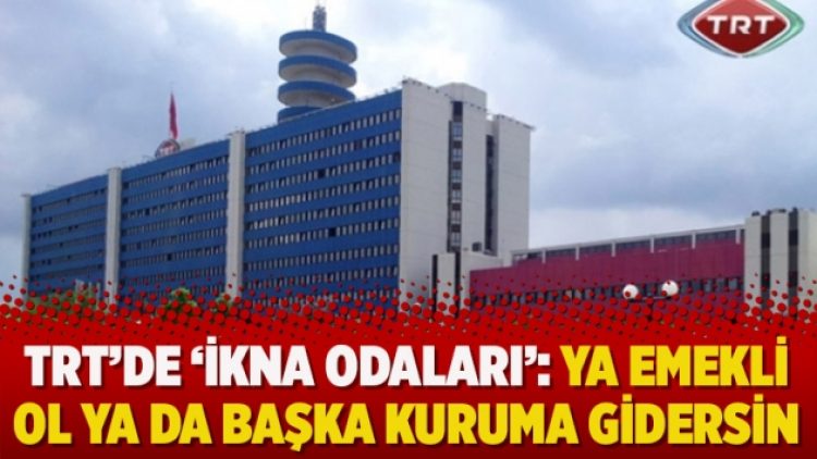 ​TRT’de ‘ikna odaları’: Ya emekli ol ya da başka kuruma gidersin