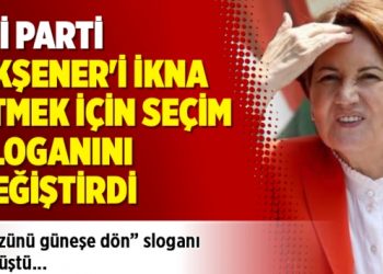 İyi Parti, Akşener’i ikna etmek için seçim sloganını dönüştürdü