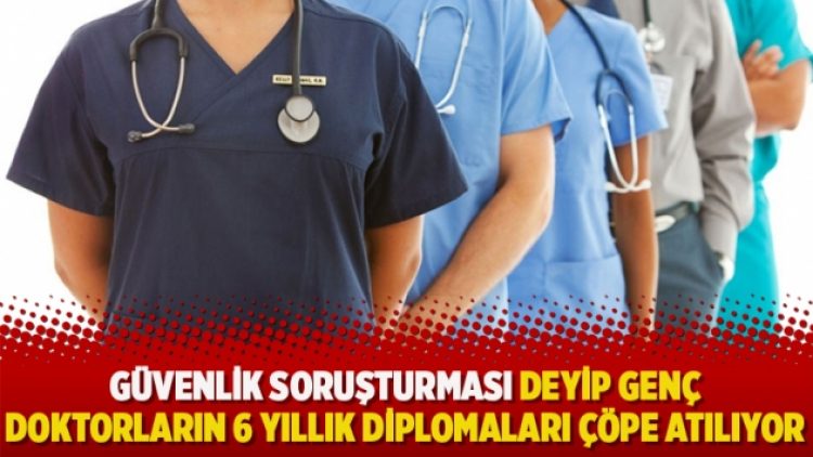 Güvenlik soruşturması deyip genç doktorların 6 yıllık diplomaları çöpe atılıyor