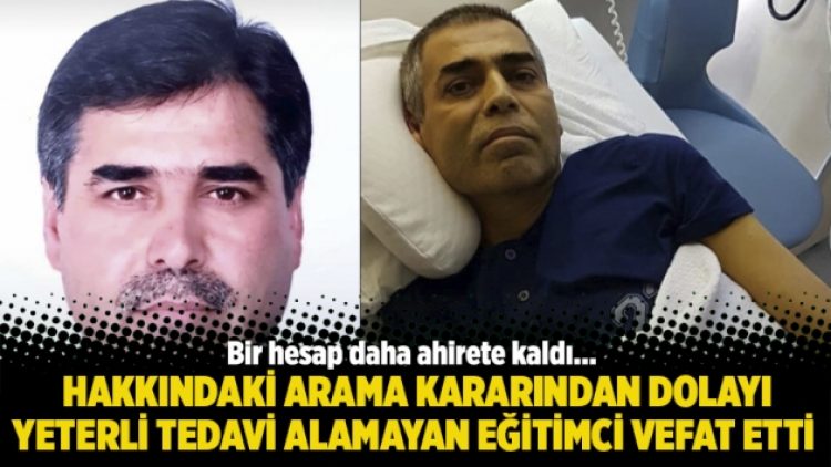 Hakkındaki arama kararından dolayı yeterli tedavi olamayan eğitimci vefat etti