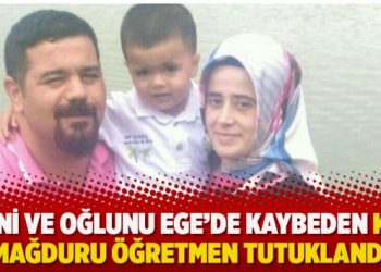 Eşini ve oğlunu Ege’de kaybeden KHK mağduru öğretmen tutuklandı
