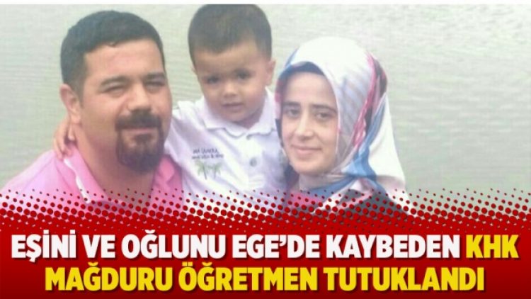 Eşini ve oğlunu Ege’de kaybeden KHK mağduru öğretmen tutuklandı