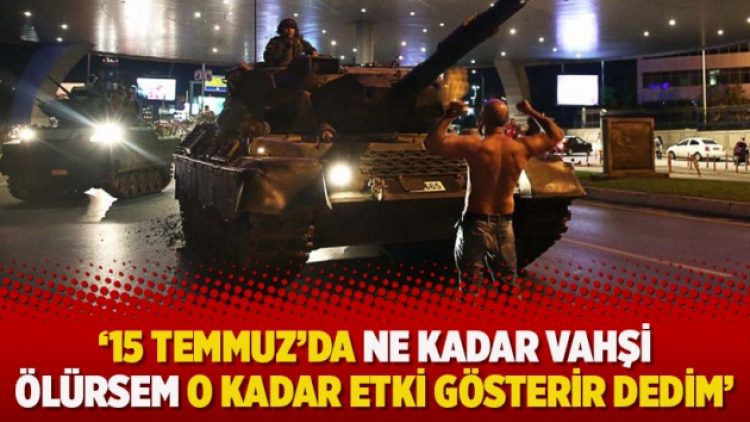 ’15 Temmuz’da ne kadar vahşi ölürsem o kadar etki gösterir dedim’