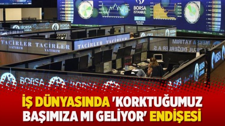 İş dünyasında ‘korktuğumuz başımıza mı geliyor’ endişesi