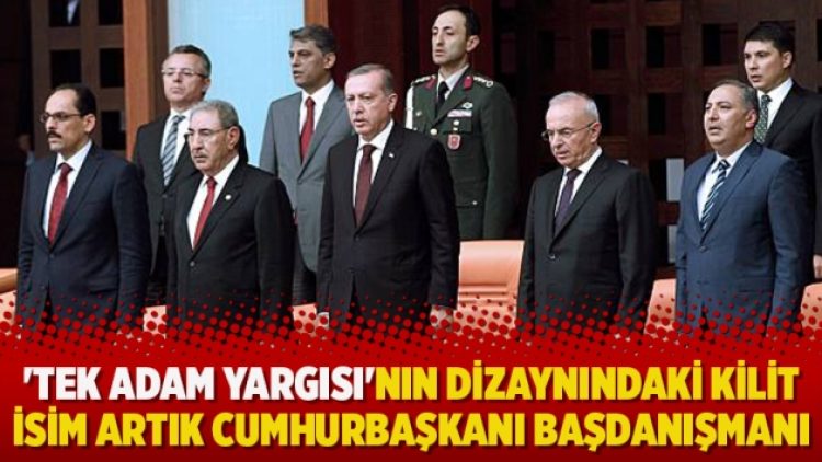 ‘Tek adam yargısı’nın dizaynındaki kilit isim artık Cumhurbaşkanı Başdanışmanı