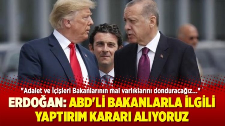 Erdoğan: ABD’li bakanlarla ilgili yaptırım kararı alıyoruz