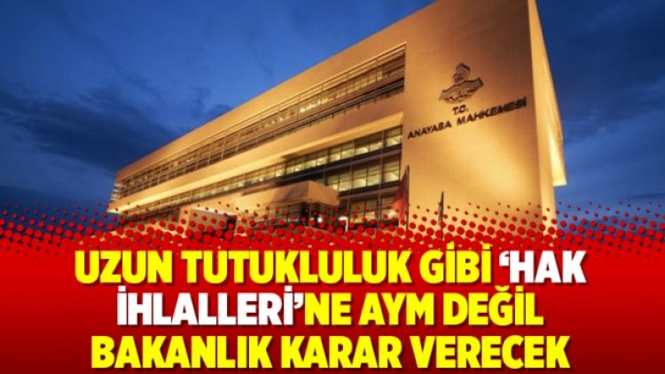 Uzun tutukluluk gibi ‘hak ihlalleri’ne AYM değil bakanlık karar verecek
