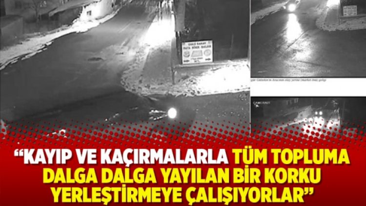 Kayıp ve kaçırmalarla tüm topluma dalga dalga yayılan bir korku yerleştirmeye çalışıyorlar