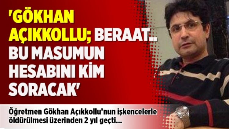 ‘Gökhan Açıkkollu; Beraat… Bu masumun hesabını kim soracak’