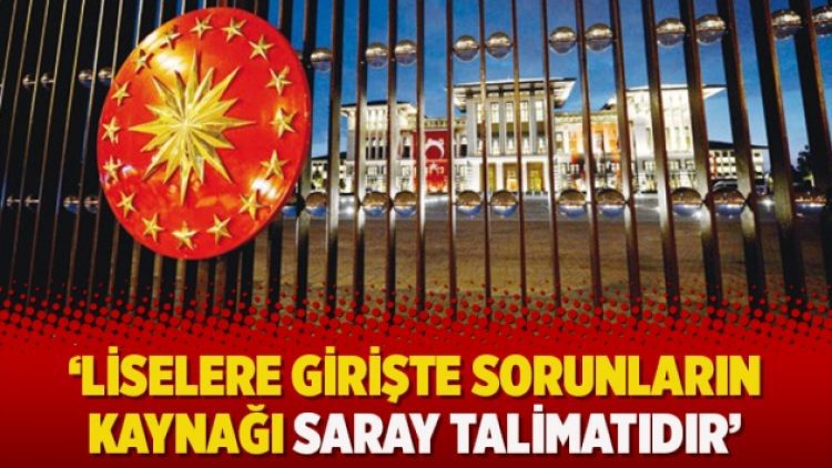 ‘Liselere girişte sorunların kaynağı saray talimatıdır’
