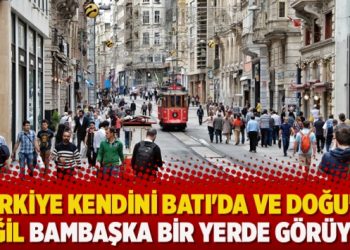 ‘Türkiye kendini Batı’da ve Doğu’da değil bambaşka bir yerde görüyor’