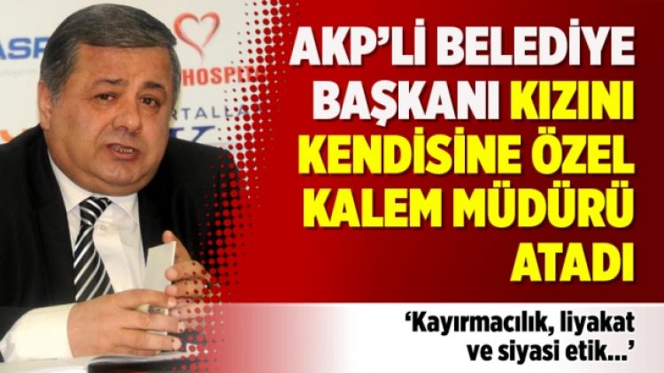 AKP’li belediye başkanı kızını kendisine özel kalem müdürü atadı