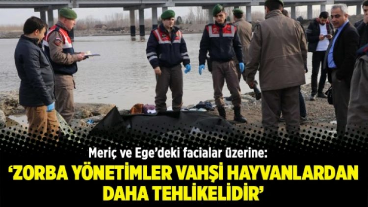 Meriç ve Ege’deki facialar üzerine: Zorba yönetimler vahşi hayvanlardan daha tehlikelidir