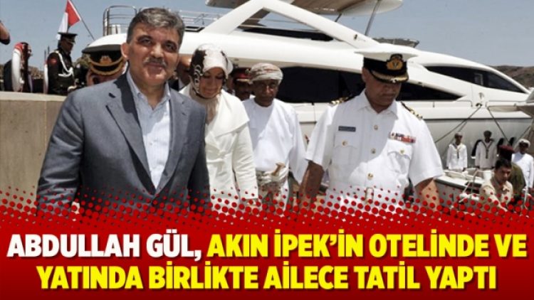 Abdullah Gül, Akın İpek’in otelinde ve yatında birlikte ailece tatil yaptı