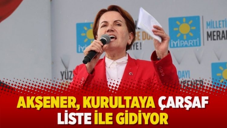 Akşener, kurultaya çarşaf liste ile gidiyor