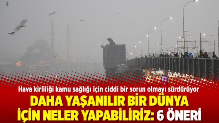 Daha yaşanılır bir Dünya  için neler yapabiliriz: 6 öneri