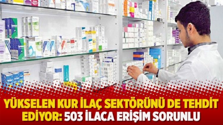 Yükselen kur ilaç sektörünü de tehdit ediyor: 503 ilaca erişim sorunlu