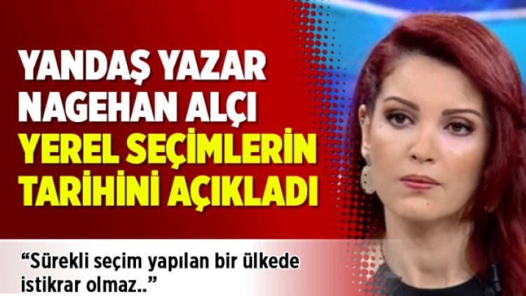 Yandaş yazar Nagehan Alçı: Yerel seçimlerin tarihini açıkladı