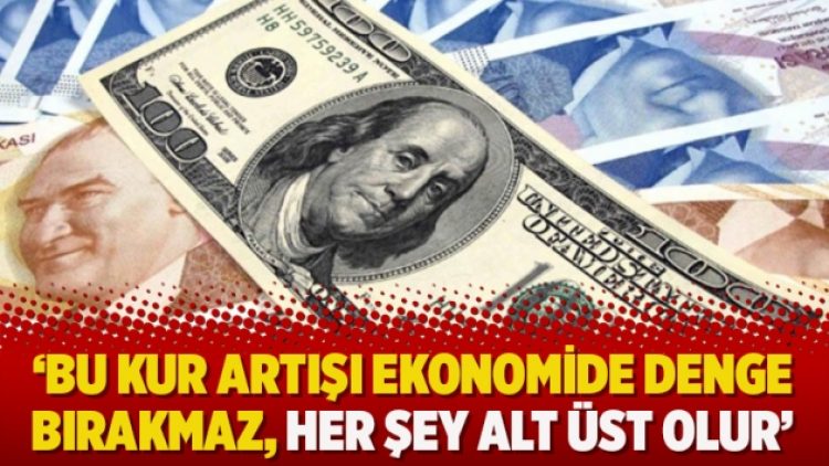 ‘Bu kur artışı ekonomide denge bırakmaz, her şey alt üst olur’