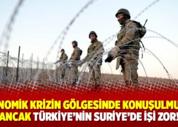Ekonomik krizin gölgesinde konuşulmuyor ancak Türkiye’nin Suriye’de işi zor