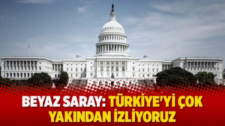 Beyaz Saray: Türkiye’yi çok yakından izliyoruz