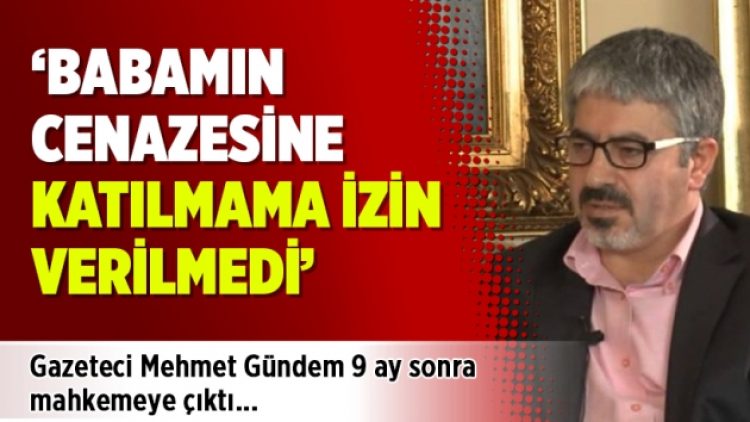 Gazeteci Gündem 9 ay sonra mahkemeye çıktı: Babamın cenazesine katılmama izin verilmedi