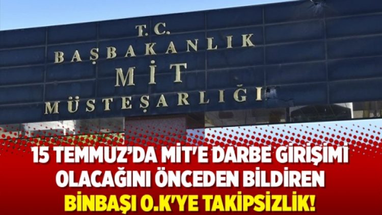 15 Temmuz’da MİT’e darbe girişimi olacağını önceden bildiren binbaşı O:K’ye takipsizlik!