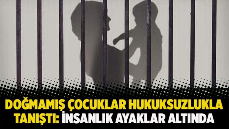 Doğmamış çocuklar hukuksuzlukla tanıştı: İnsanlık ayaklar altında