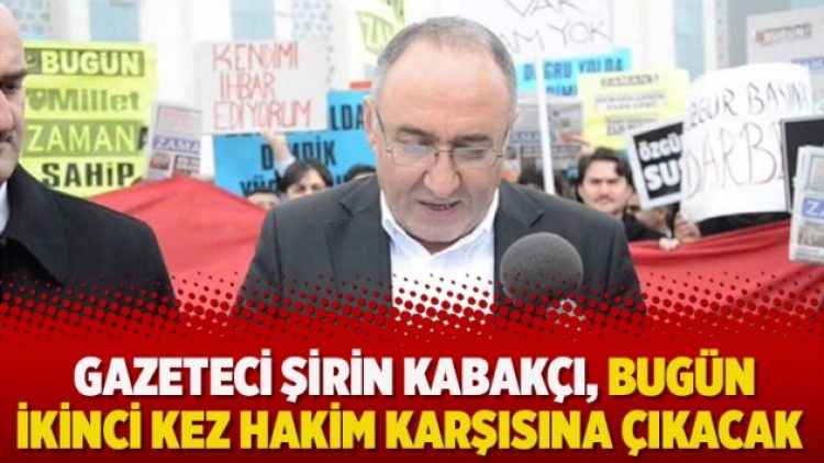 Gazeteci Şirin Kabakçı, bugün ikinci kez hakim karşısına çıkacak