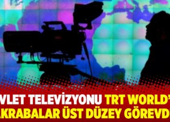 Devlet televizyonu TRT World’de akrabalar üst düzey görevde!