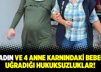 4 kadın ve 4 anne karnındaki bebeğin uğradığı hukuksuzluklar
