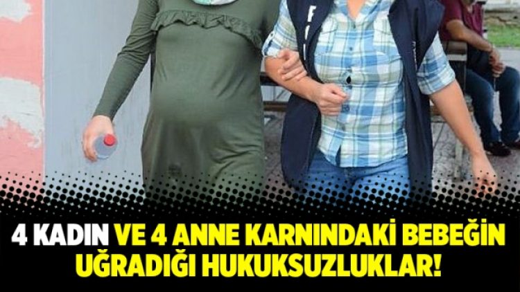4 kadın ve 4 anne karnındaki bebeğin uğradığı hukuksuzluklar