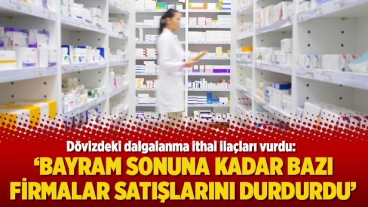 Dövizdeki dalgalanma ithal ilaçları vurdu: Bayram sonuna kadar bazı firmalar satışlarını durdurdu