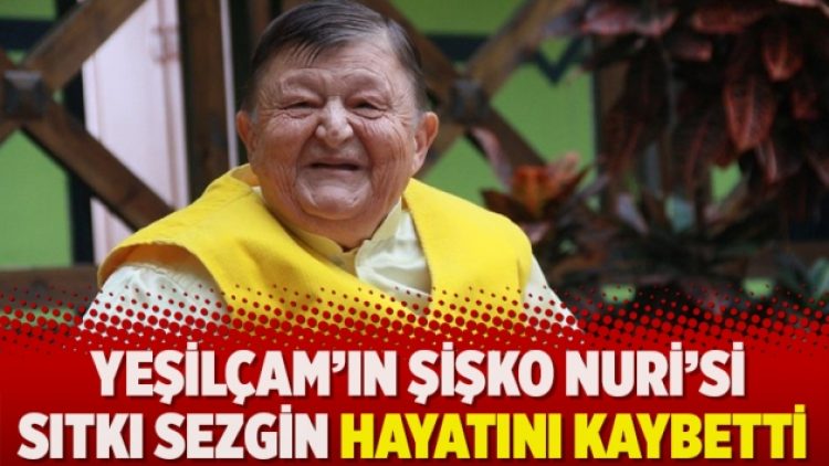 Yeşilçam’ın Şişko Nuri’si Sıtkı Sezgin hayatını kaybetti