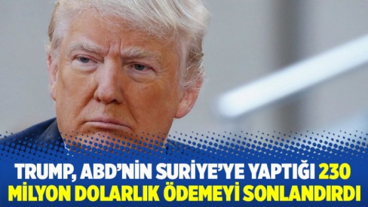 Trump, ABD’nin Suriye’ye yaptığı 230 milyon dolarlık ödemeyi sonlandırdı