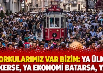 Korkularımız var bizim: Ya ülke çökerse, ya ekonomi batarsa, ya…