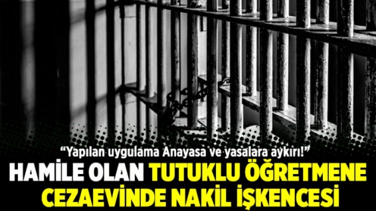 Hamile olan tutuklu öğretmene cezaevinde nakil işkencesi