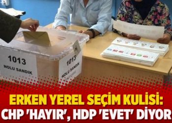 Erken yerel seçim kulisi: CHP ‘Hayır’, HDP ‘Evet’ diyor
