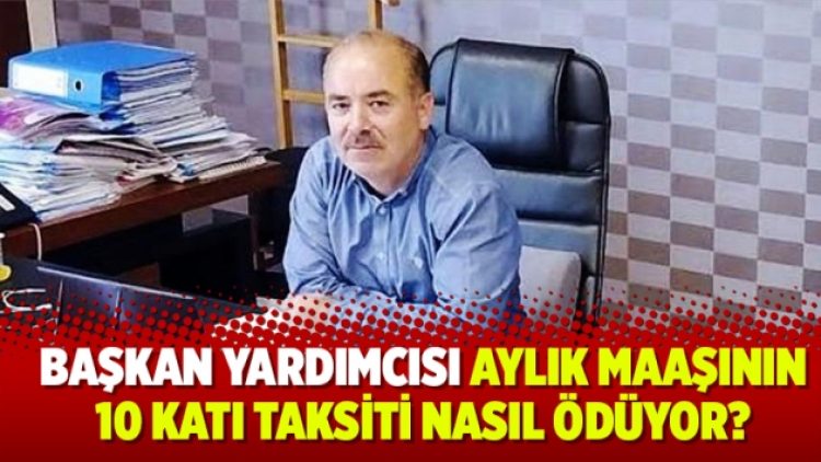 Başkan yardımcısı aylık maaşının 10 katı taksiti nasıl ödüyor?