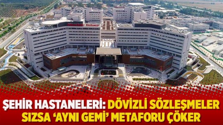 Şehir Hastaneleri: Dövizli sözleşmeler sızsa ‘aynı gemi’ metaforu çöker