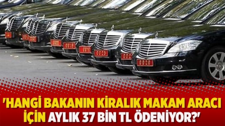 ‘Hangi bakanın kiralık makam aracı için aylık 37 bin TL ödeniyor?’