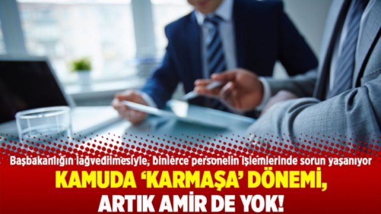 Kamuda ‘karmaşa’ dönemi, artık amir de yok!