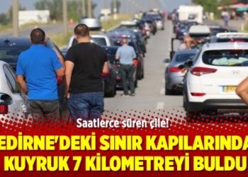 Saatlerce süren çile! Edirne’de kuyruk 7 kilometreyi buldu
