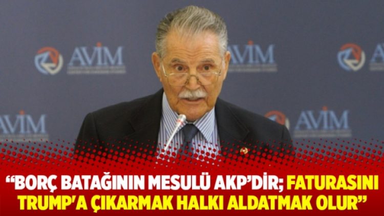 Borç batağının mesulü AKP’dir; faturasını Trump’a çıkarmak halkı aldatmak olur