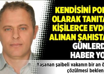 Kendisini polis olarak tanıtan kişilerce evden alınan şahıstan günlerdir haber yok!