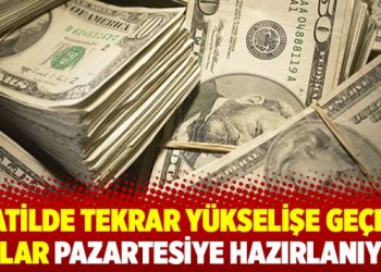 Tatilde tekrar yükselişe geçen dolar pazartesiye hazırlanıyor