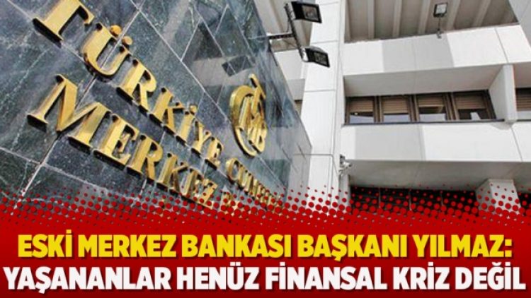 Eski Merkez Bankası Başkanı Yılmaz: Yaşananlar henüz finansal kriz değil
