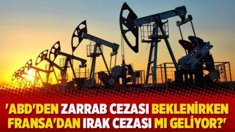 ‘ABD’den Zarrab cezası beklenirken Fransa’dan Irak cezası mı geliyor?’